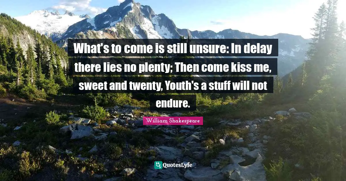 What's to come is still unsure: In delay there lies no plenty; Then come kiss me, sweet and twenty, Youth's a stuff will not endure.