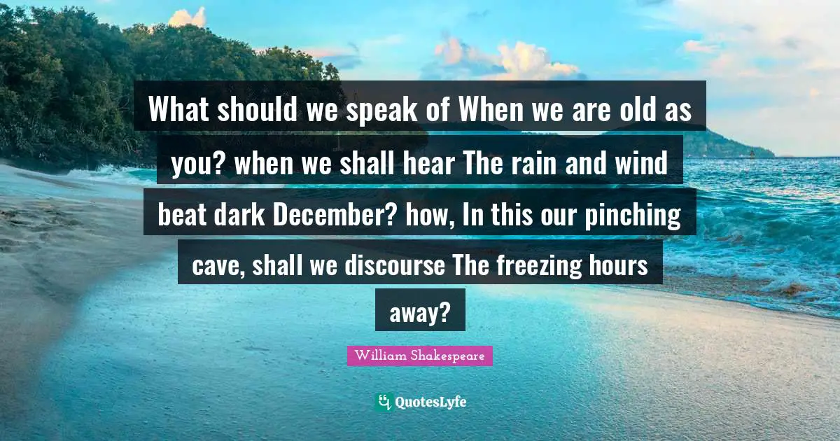 Freezing Quotes: "What should we speak of When we are old as you? when we shall hear The rain and wind beat dark December? how, In this our pinching cave, shall we discourse The freezing hours away?"