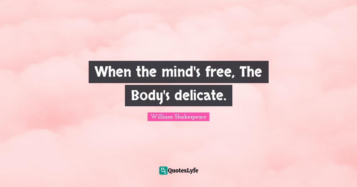 When the mind's free, The Body's delicate.