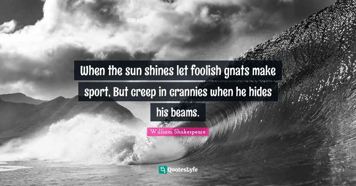 Sun Shines Quotes: "When the sun shines let foolish gnats make sport, But creep in crannies when he hides his beams."