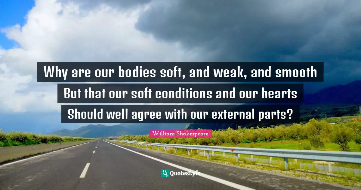 Why are our bodies soft, and weak, and smooth But that our soft conditions and our hearts Should well agree with our external parts?