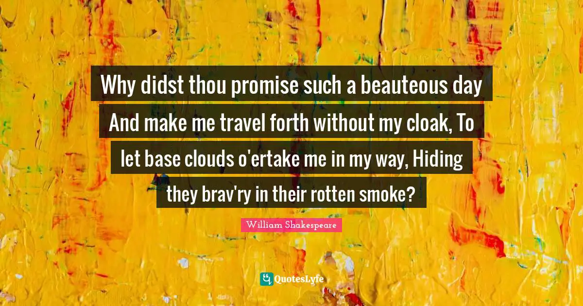 Why didst thou promise such a beauteous day And make me travel forth without my cloak, To let base clouds o'ertake me in my way, Hiding they brav'ry in their rotten smoke?