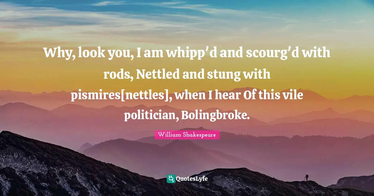 Nettles Quotes: "Why, look you, I am whipp'd and scourg'd with rods, Nettled and stung with pismires[nettles], when I hear Of this vile politician, Bolingbroke."