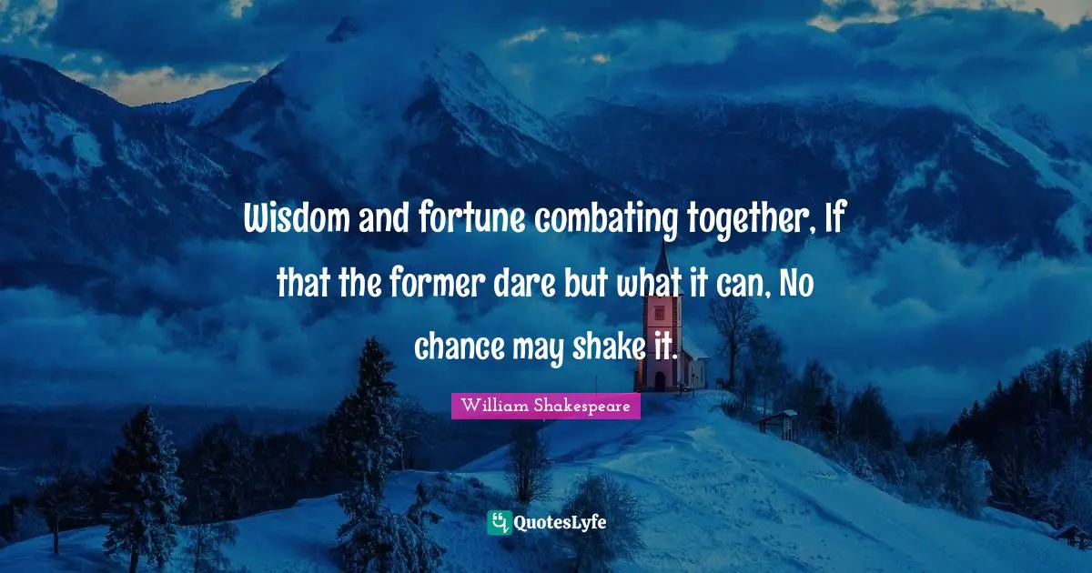 Wisdom and fortune combating together, If that the former dare but what it can, No chance may shake it.