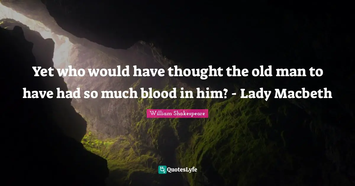 Yet who would have thought the old man to have had so much blood in him? - Lady Macbeth