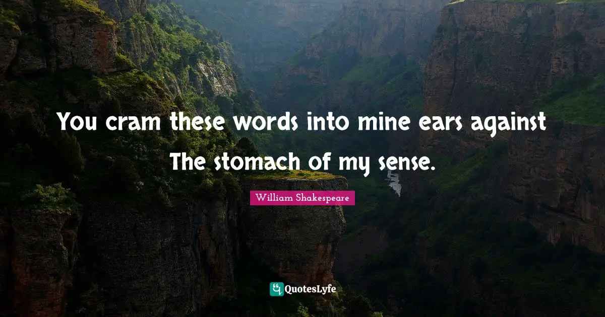 You cram these words into mine ears against The stomach of my sense.