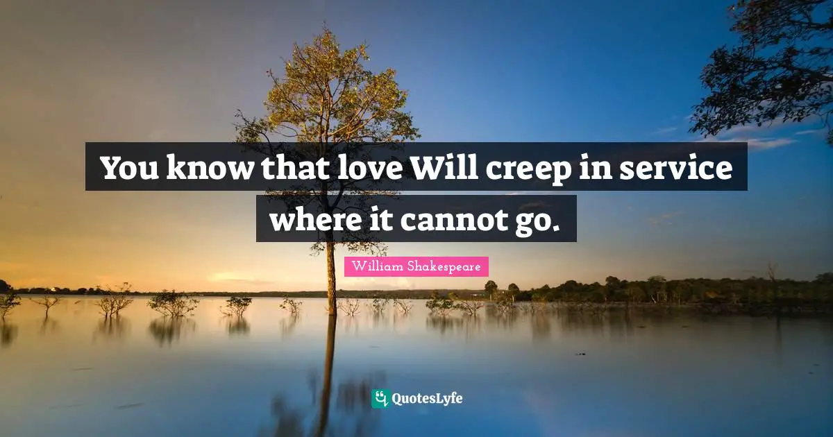 You know that love Will creep in service where it cannot go.