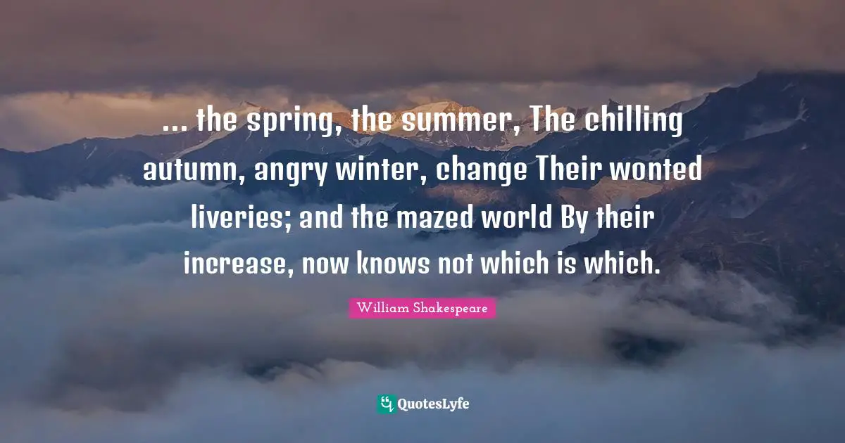Spring Time Quotes: "... the spring, the summer, The chilling autumn, angry winter, change Their wonted liveries; and the mazed world By their increase, now knows not which is which."