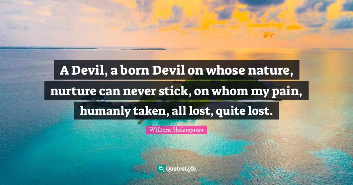 A Devil, a born Devil on whose nature, nurture can never stick, on whom my pain, humanly taken, all lost, quite lost.