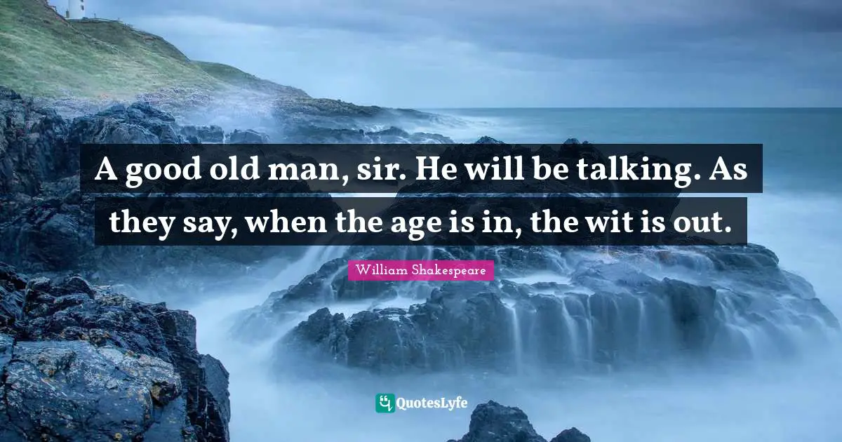A good old man, sir. He will be talking. As they say, when the age is in, the wit is out.