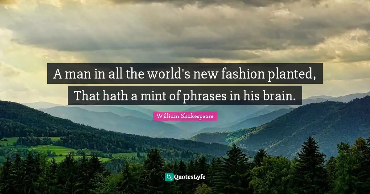 A man in all the world's new fashion planted, That hath a mint of phrases in his brain.