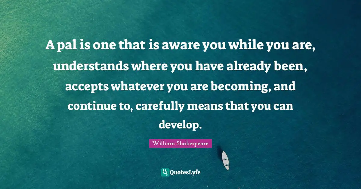 A pal is one that is aware you while you are, understands where you have already been, accepts whatever you are becoming, and continue to, carefully means that you can develop.