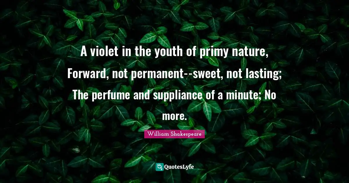 A violet in the youth of primy nature, Forward, not permanent--sweet, not lasting; The perfume and suppliance of a minute; No more.