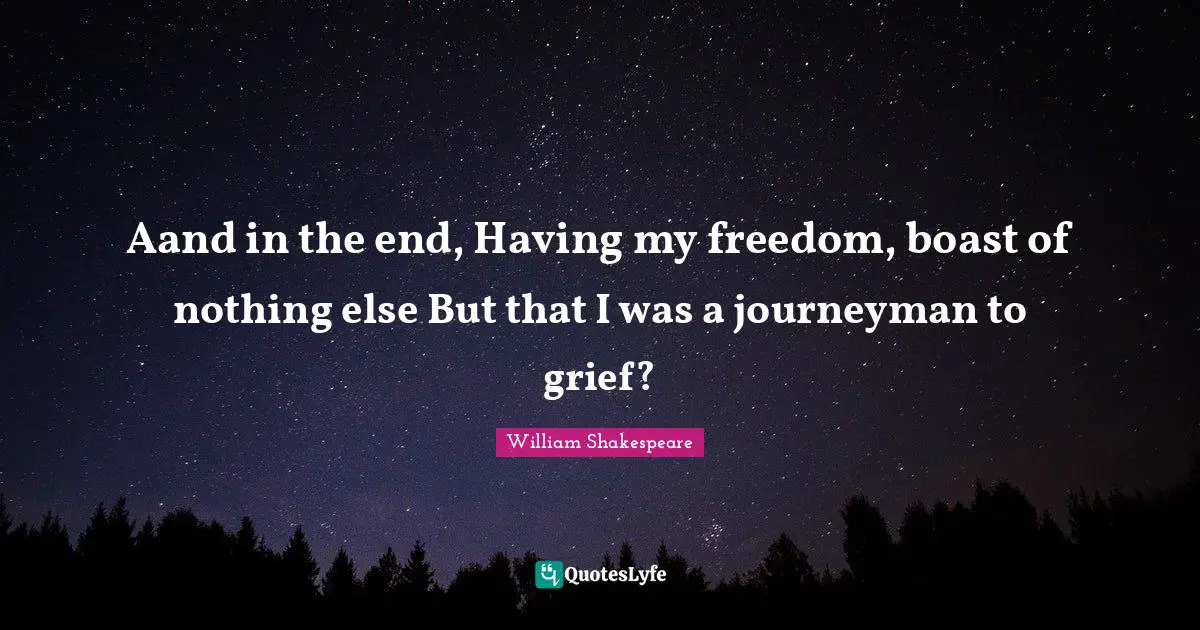 Aand in the end, Having my freedom, boast of nothing else But that I was a journeyman to grief?