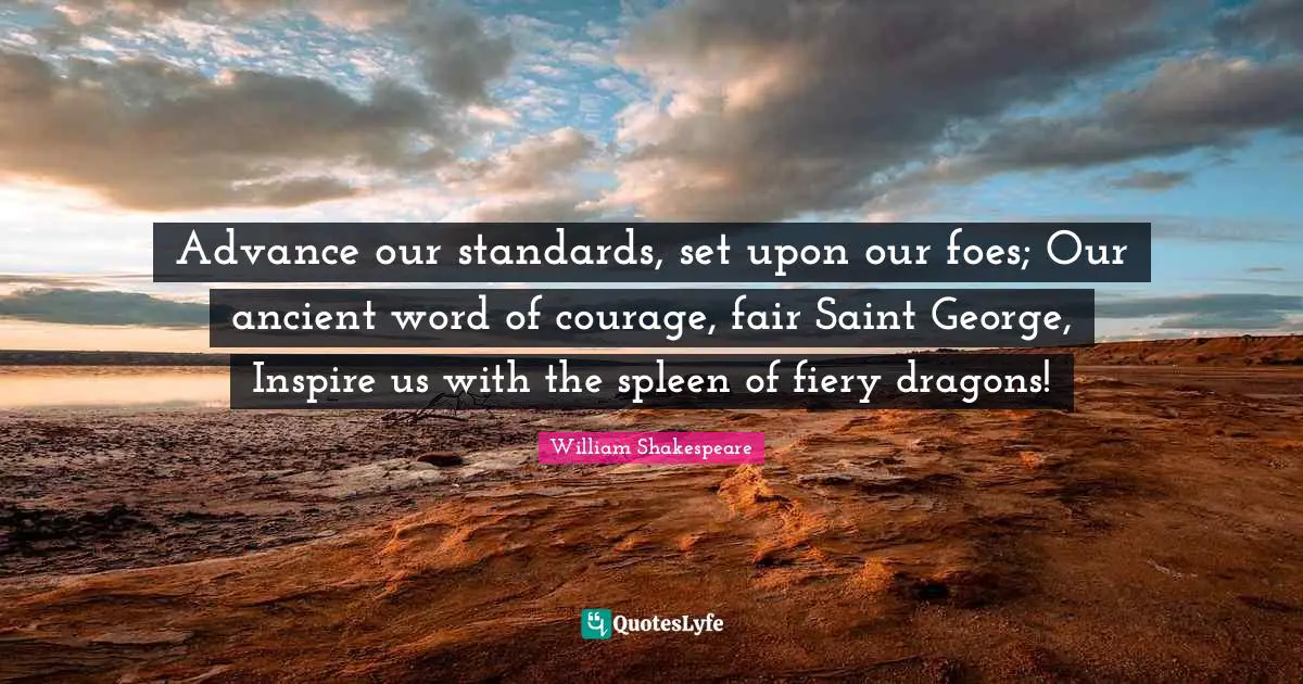 Advance our standards, set upon our foes; Our ancient word of courage, fair Saint George, Inspire us with the spleen of fiery dragons!