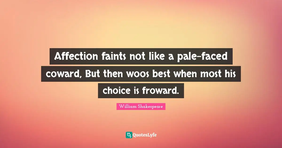 Affection faints not like a pale-faced coward, But then woos best when most his choice is froward.