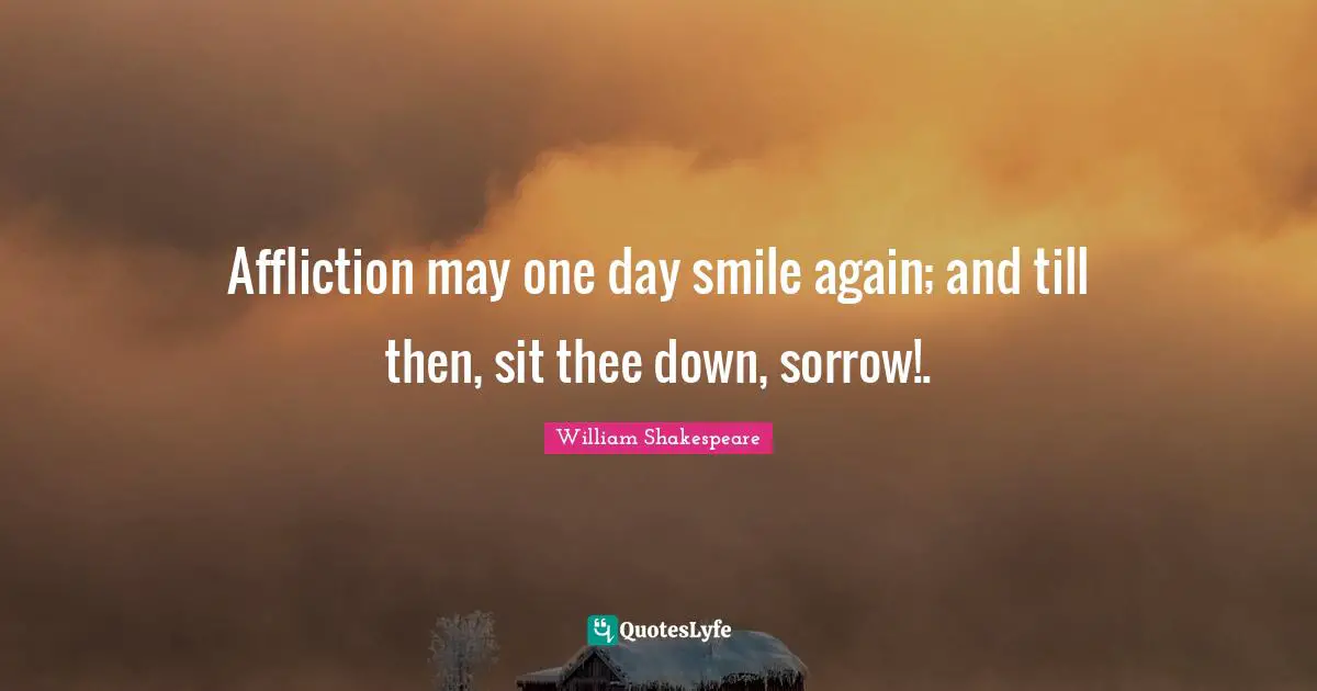 Affliction may one day smile again; and till then, sit thee down, sorrow!.