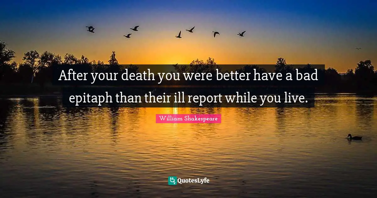 Epitaph Quotes: "After your death you were better have a bad epitaph than their ill report while you live."