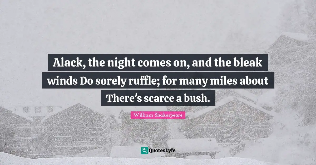 Alack, the night comes on, and the bleak winds Do sorely ruffle; for many miles about There's scarce a bush.