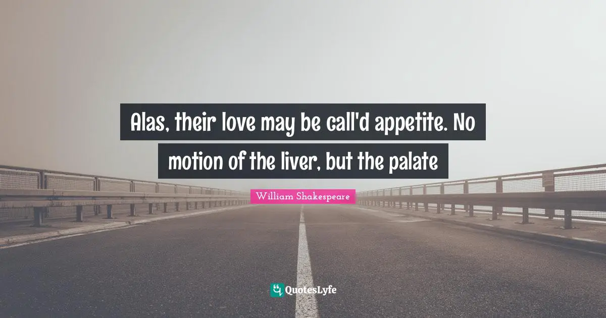 Alas, their love may be call'd appetite. No motion of the liver, but the palate