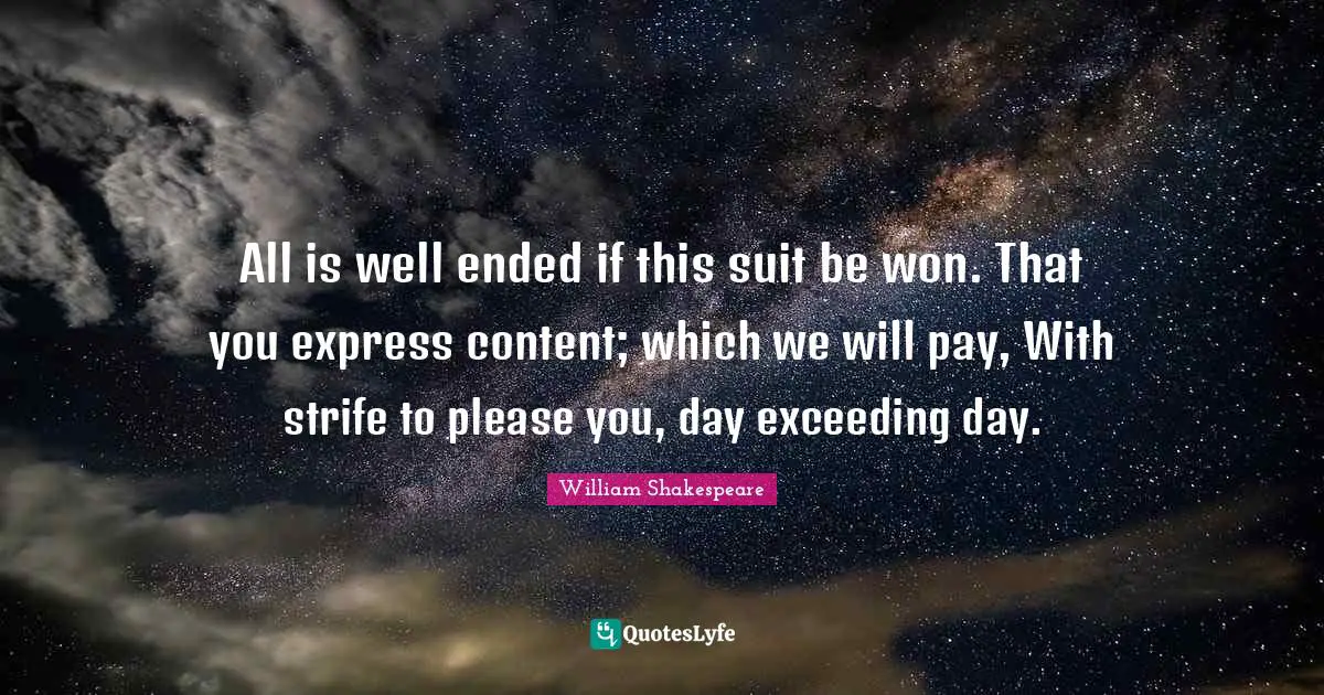 All is well ended if this suit be won. That you express content; which we will pay, With strife to please you, day exceeding day.