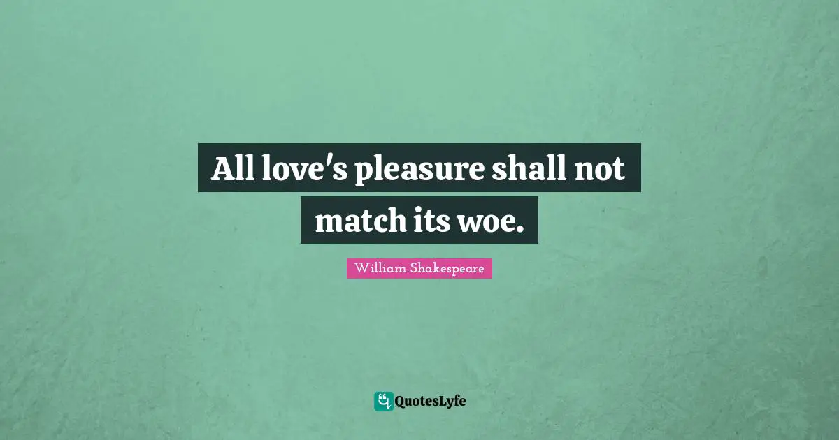 All love's pleasure shall not match its woe.