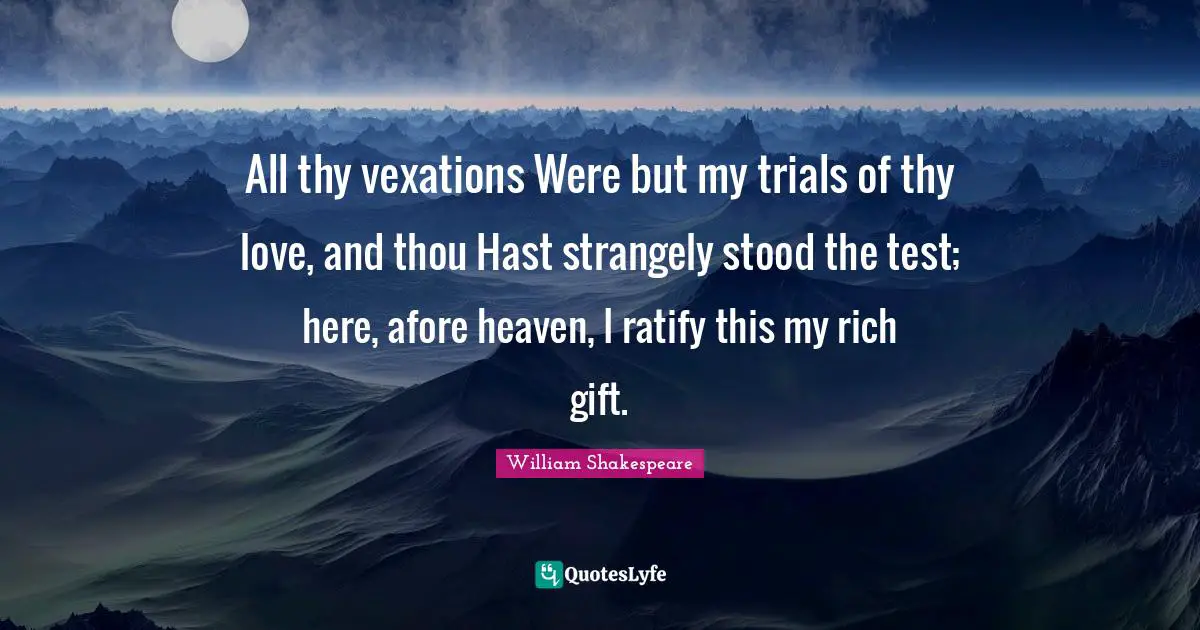 All thy vexations Were but my trials of thy love, and thou Hast strangely stood the test; here, afore heaven, I ratify this my rich gift.