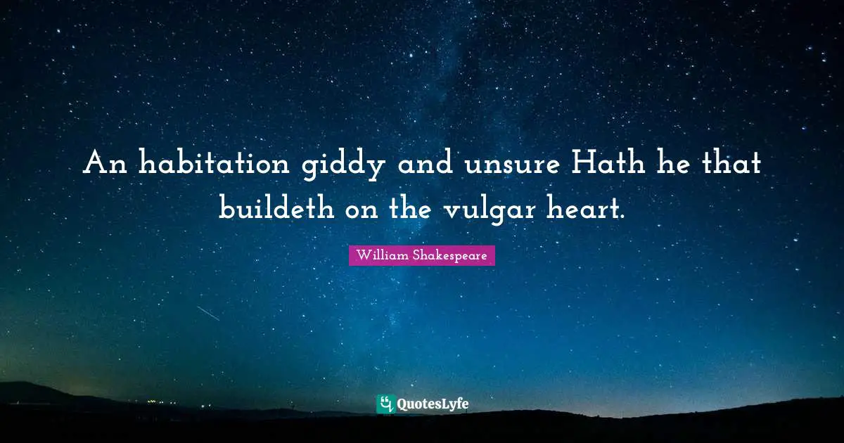 An habitation giddy and unsure Hath he that buildeth on the vulgar heart.