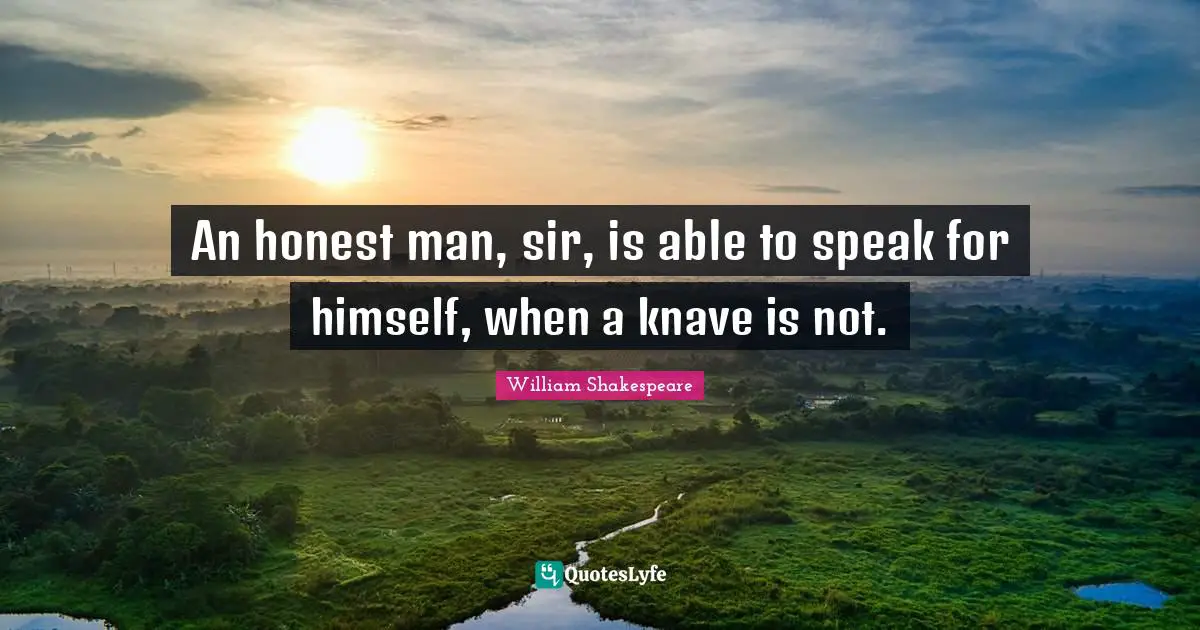 An honest man, sir, is able to speak for himself, when a knave is not.