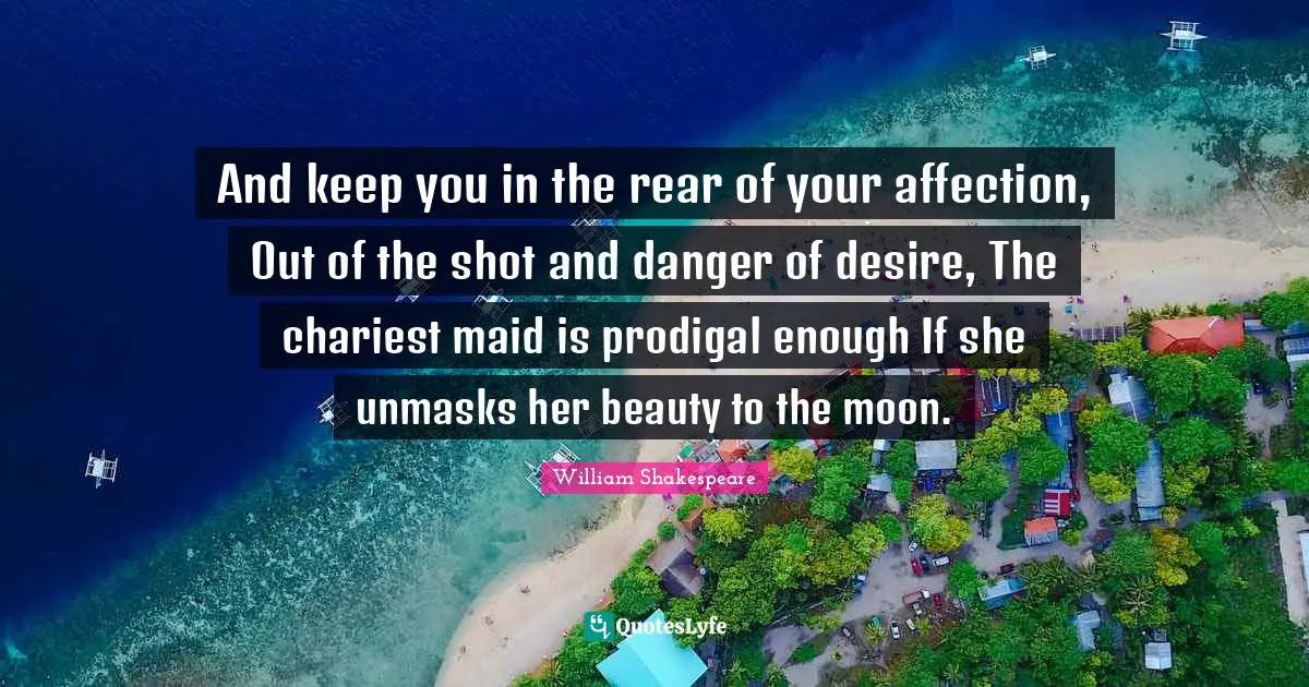 And keep you in the rear of your affection, Out of the shot and danger of desire, The chariest maid is prodigal enough If she unmasks her beauty to the moon.