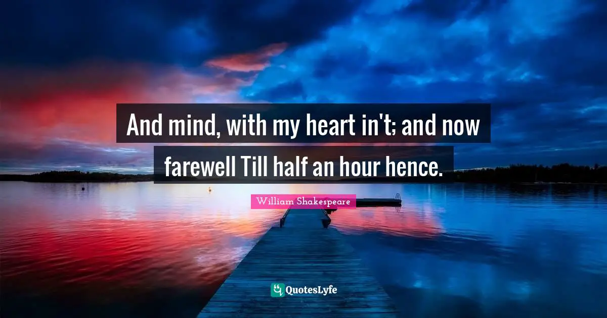 And mind, with my heart in't; and now farewell Till half an hour hence.