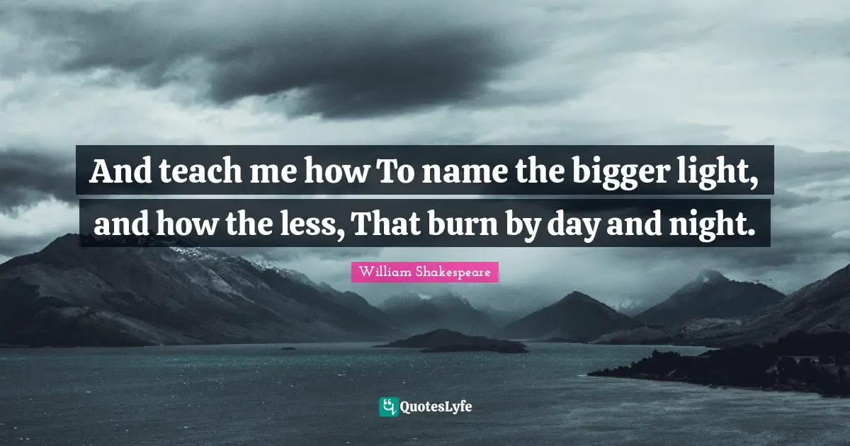 And teach me how To name the bigger light, and how the less, That burn by day and night.
