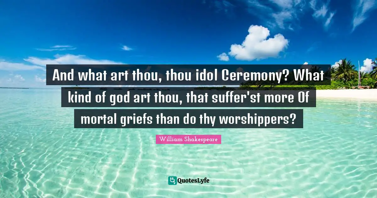 And what art thou, thou idol Ceremony? What kind of god art thou, that suffer'st more Of mortal griefs than do thy worshippers?