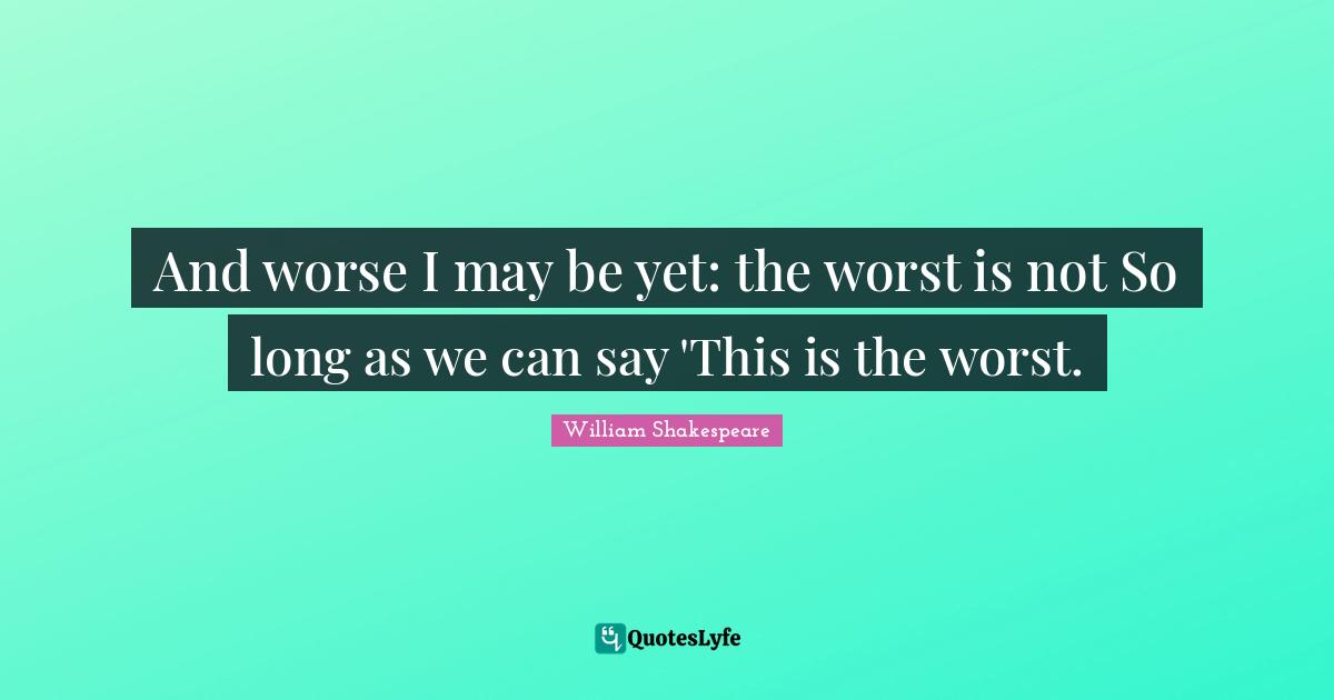 And worse I may be yet: the worst is not So long as we can say 'This is the worst.