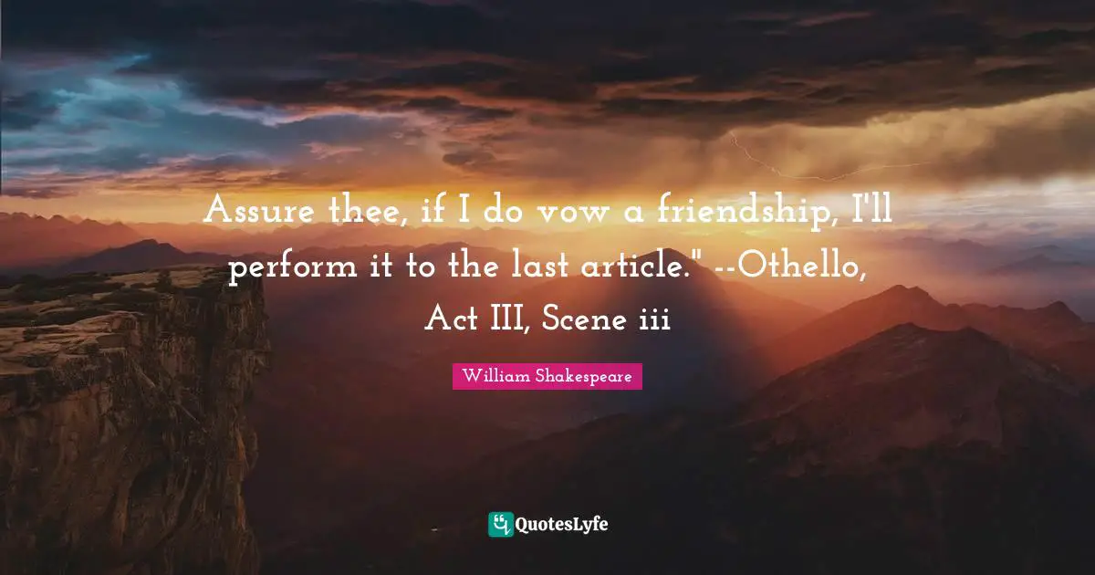Assure thee, if I do vow a friendship, I'll perform it to the last article." --Othello, Act III, Scene iii