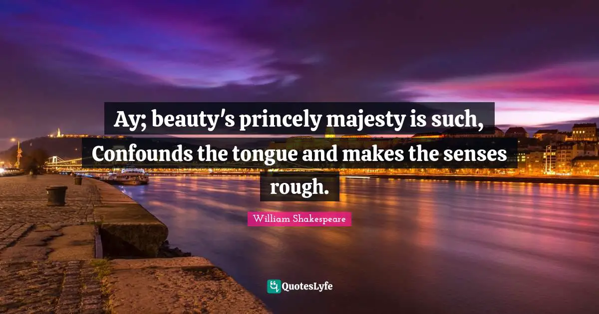 Ay; beauty's princely majesty is such, Confounds the tongue and makes the senses rough.