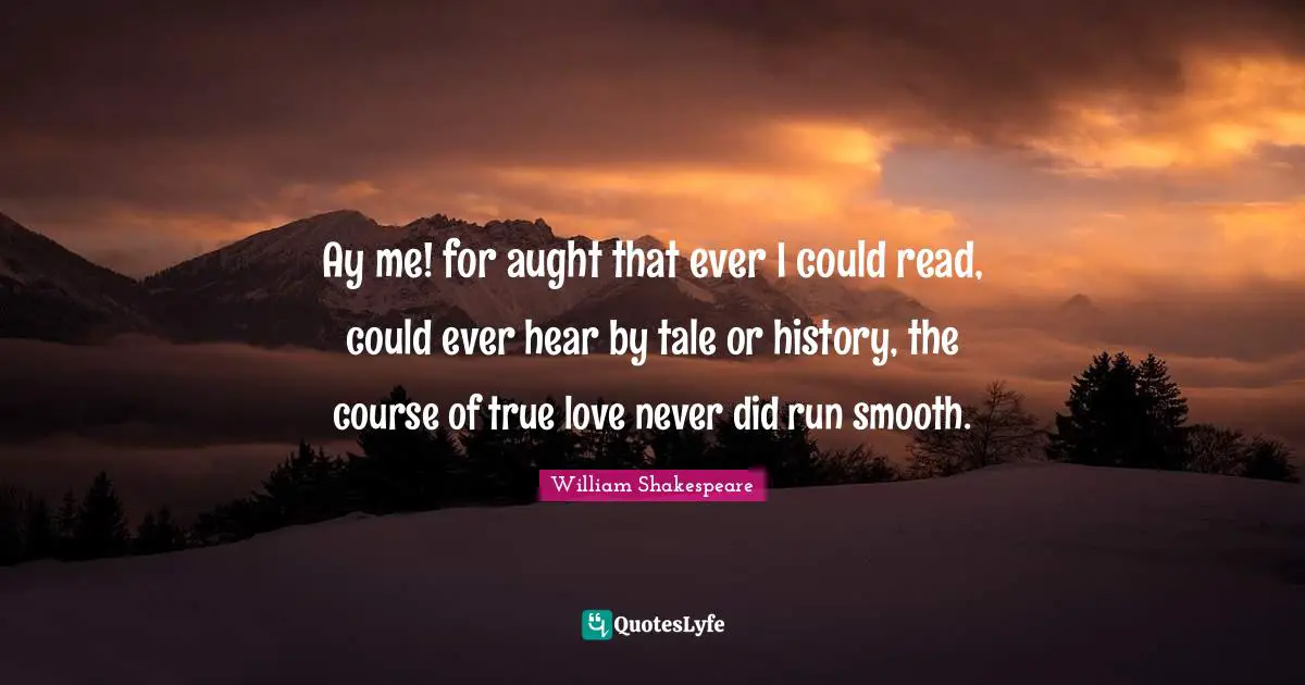 Ay me! for aught that ever I could read, could ever hear by tale or history, the course of true love never did run smooth.