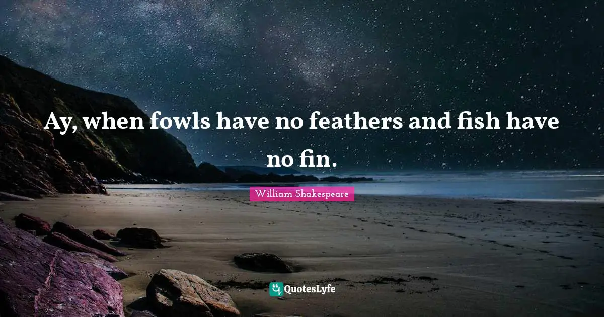 Ay, when fowls have no feathers and fish have no fin.