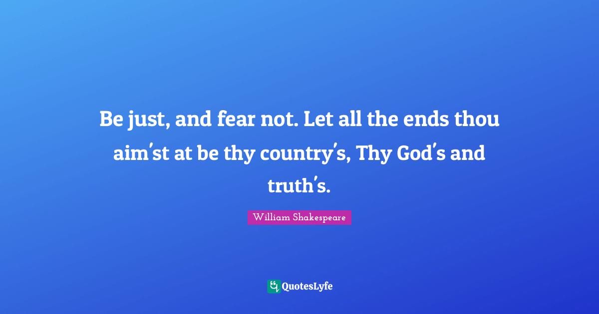 Be just, and fear not. Let all the ends thou aim'st at be thy country's, Thy God's and truth's.