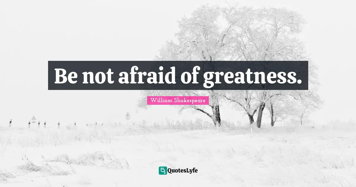 Be not afraid of greatness.