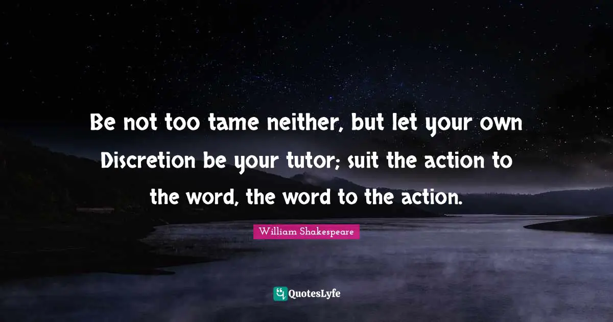 Be not too tame neither, but let your own Discretion be your tutor; suit the action to the word, the word to the action.