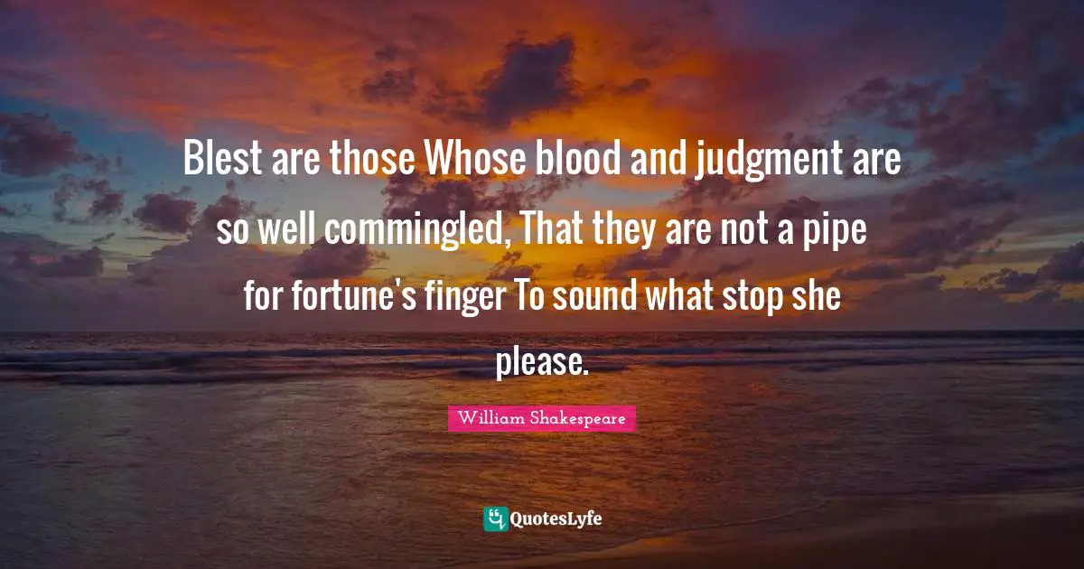Blest are those Whose blood and judgment are so well commingled, That they are not a pipe for fortune's finger To sound what stop she please.