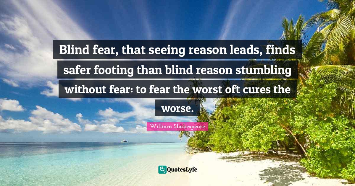 Blind fear, that seeing reason leads, finds safer footing than blind r... Quote by William