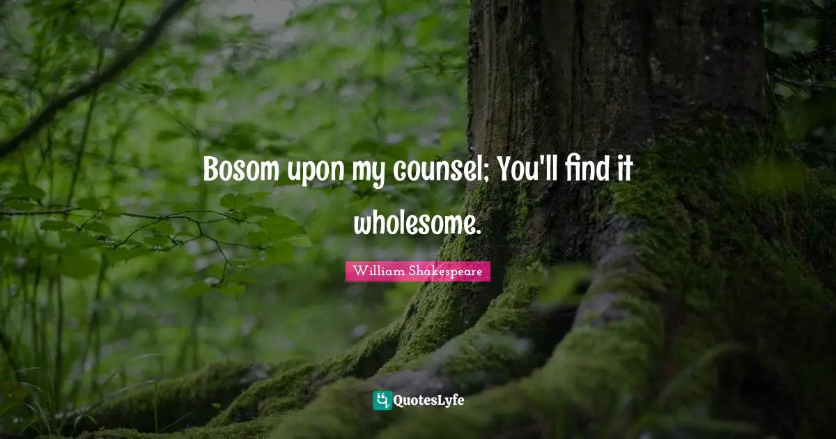Bosom upon my counsel; You'll find it wholesome.