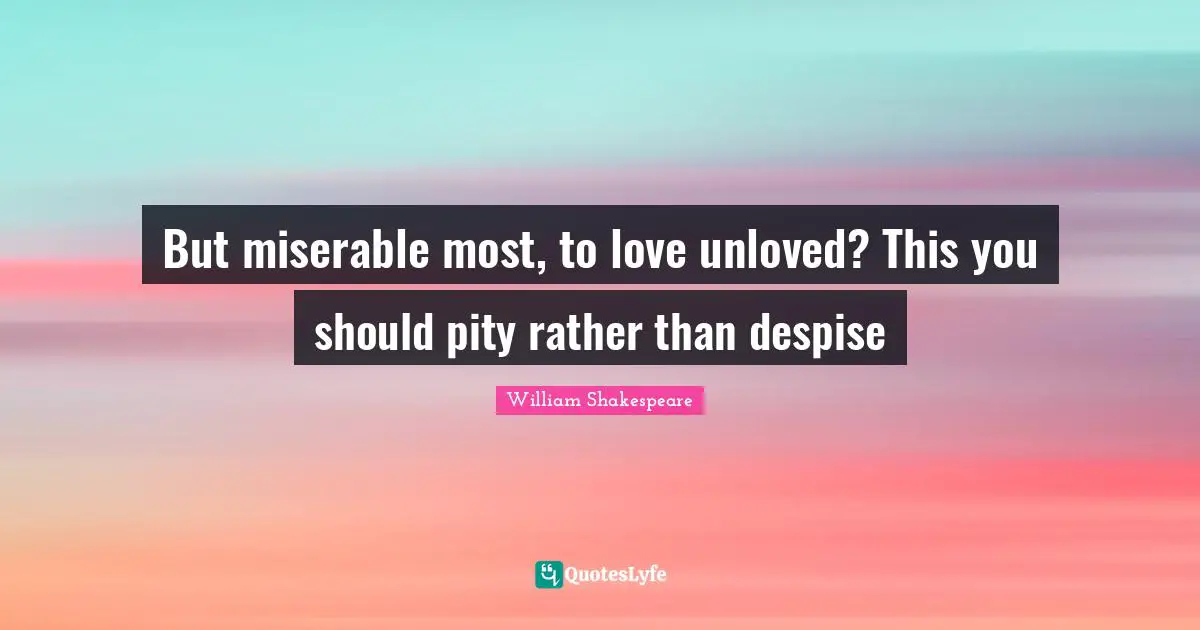 But miserable most, to love unloved? This you should pity rather than despise