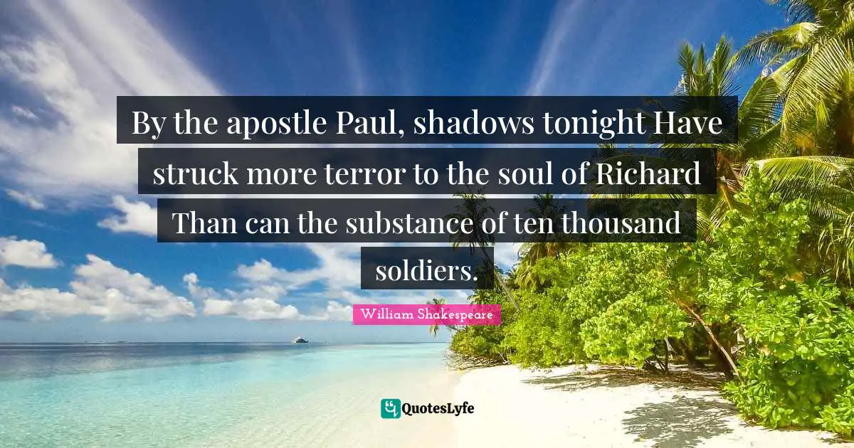 By the apostle Paul, shadows tonight Have struck more terror to the soul of Richard Than can the substance of ten thousand soldiers.
