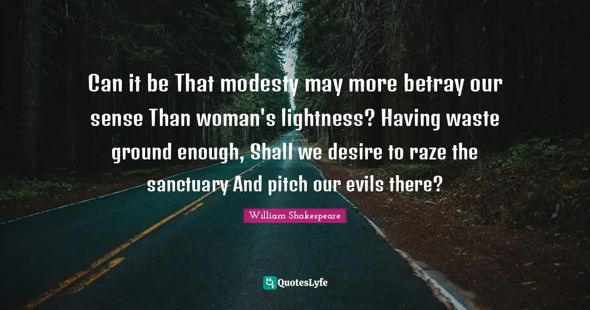 Can it be That modesty may more betray our sense Than woman's lightness? Having waste ground enough, Shall we desire to raze the sanctuary And pitch our evils there?