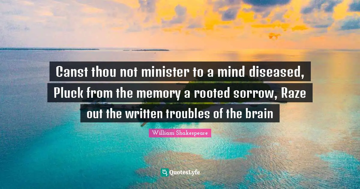 Canst thou not minister to a mind diseased, Pluck from the memory a rooted sorrow, Raze out the written troubles of the brain