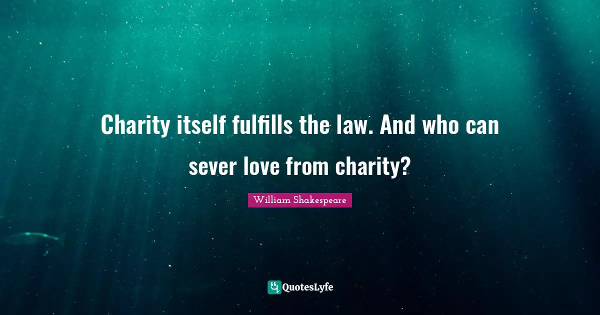 Charity itself fulfills the law. And who can sever love from charity?