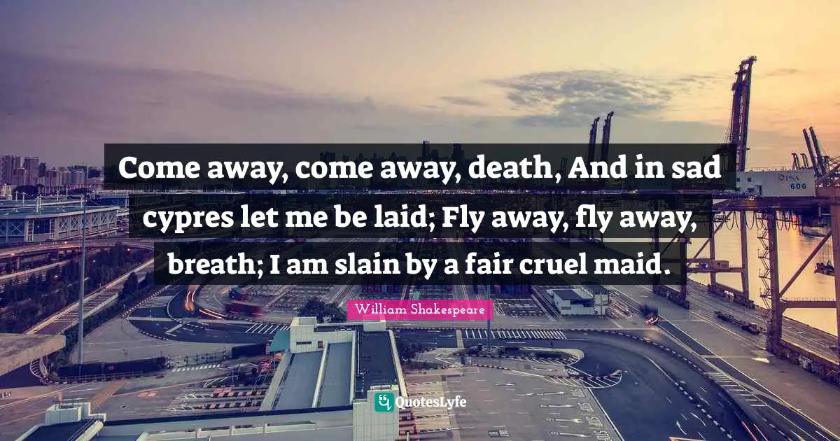 Cypresses Quotes: "Come away, come away, death, And in sad cypres let me be laid; Fly away, fly away, breath; I am slain by a fair cruel maid."